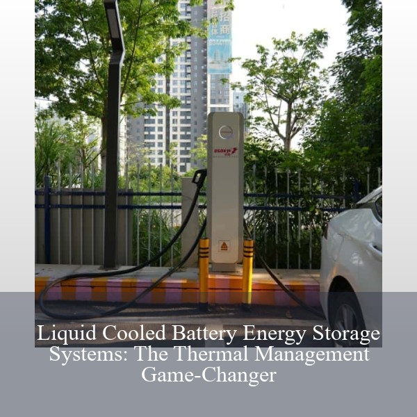 Liquid Cooled Battery Energy Storage Systems: The Thermal Management Game-Changer